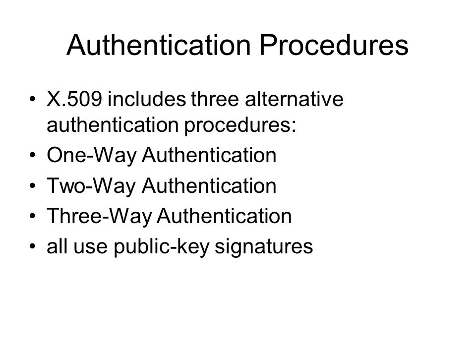 Authentication Procedures X.509 includes three alternative authentication procedures: One-Way Authentication Two-Way Authentication Three-Way Authentication all use public-key signatures