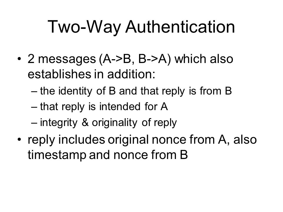 Two-Way Authentication 2 messages (A->B, B->A) which also establishes in addition: –the identity of B and that reply is from B –that reply is intended for A –integrity & originality of reply reply includes original nonce from A, also timestamp and nonce from B