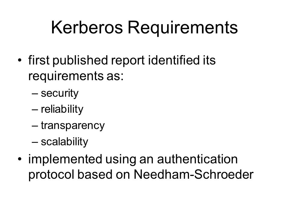Kerberos Requirements first published report identified its requirements as: –security –reliability –transparency –scalability implemented using an authentication protocol based on Needham-Schroeder