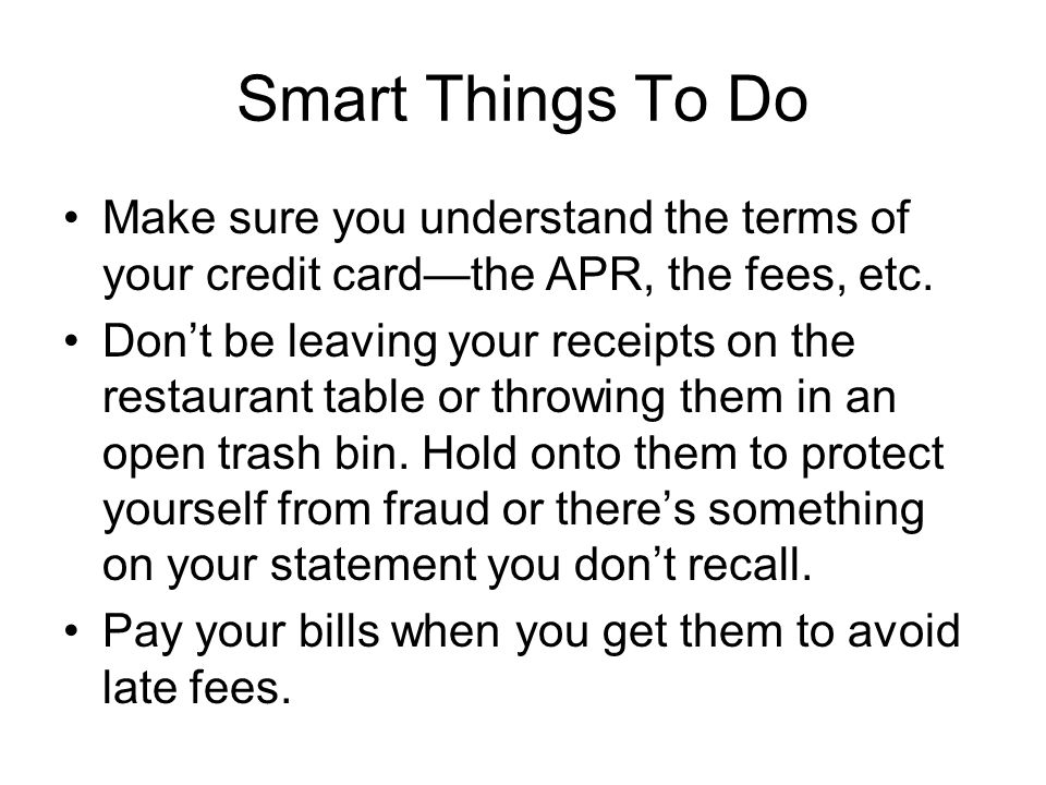 Smart Things To Do Make sure you understand the terms of your credit card—the APR, the fees, etc.