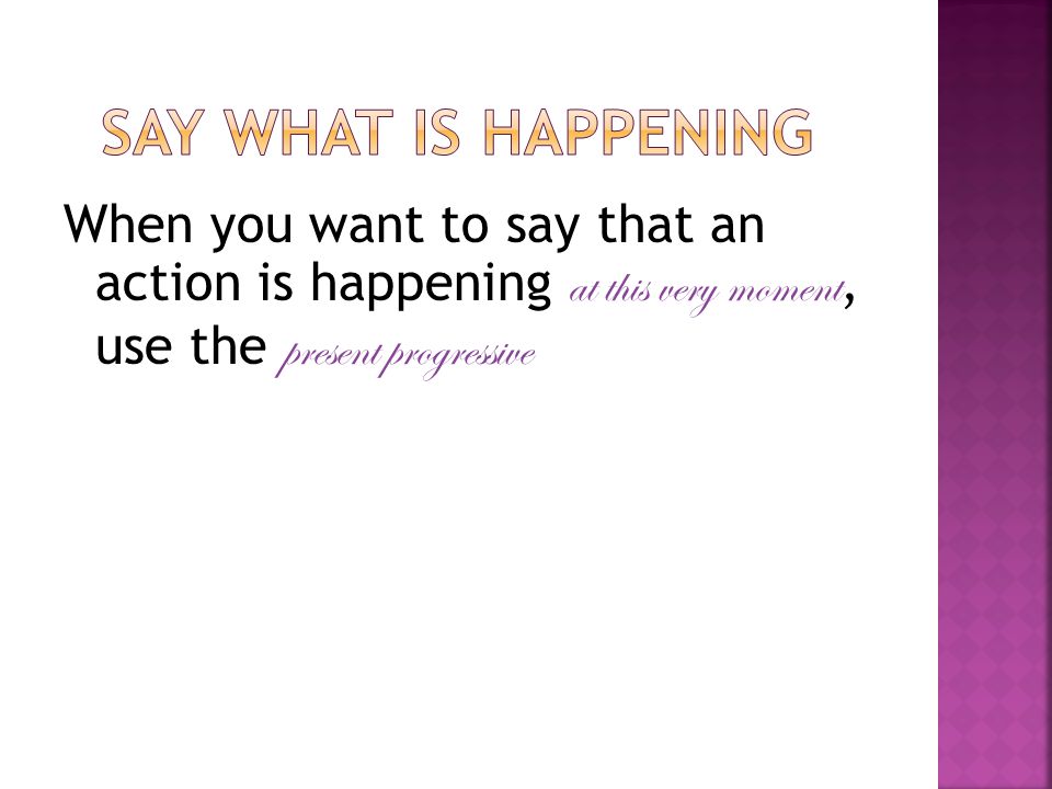 When you want to say that an action is happening at this very moment, use the present progressive