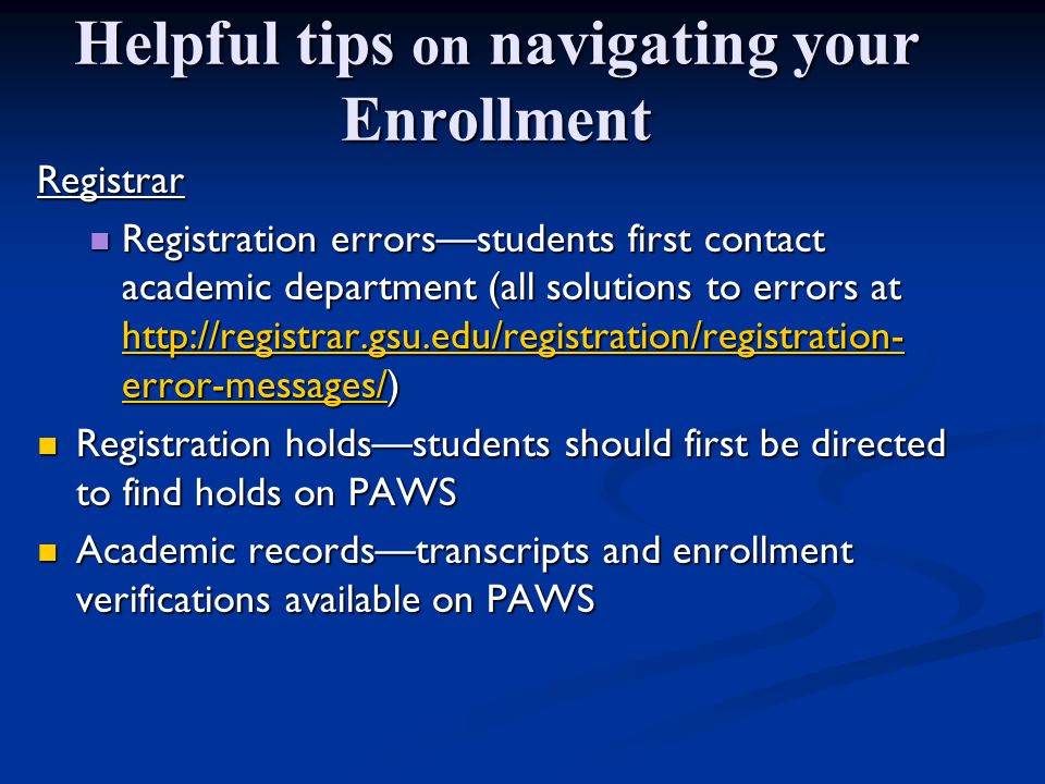 Helpful tips on navigating your Enrollment Registrar Registration errors—students first contact academic department (all solutions to errors at   error-messages/) Registration errors—students first contact academic department (all solutions to errors at   error-messages/)   error-messages/   error-messages/ Registration holds—students should first be directed to find holds on PAWS Registration holds—students should first be directed to find holds on PAWS Academic records—transcripts and enrollment verifications available on PAWS Academic records—transcripts and enrollment verifications available on PAWS