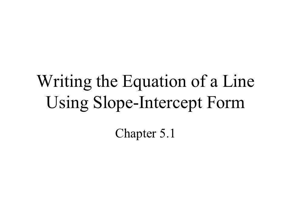 Writing the Equation of a Line Using Slope-Intercept Form Chapter 5.1