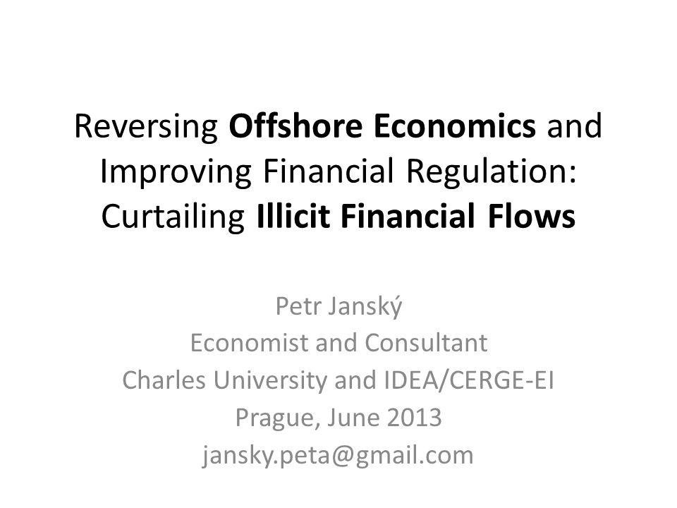 Reversing Offshore Economics and Improving Financial Regulation: Curtailing Illicit Financial Flows Petr Janský Economist and Consultant Charles University and IDEA/CERGE-EI Prague, June 2013