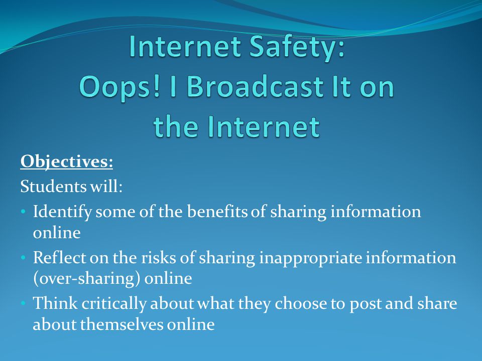 Objectives: Students will: Identify some of the benefits of sharing information online Reflect on the risks of sharing inappropriate information (over-sharing) online Think critically about what they choose to post and share about themselves online