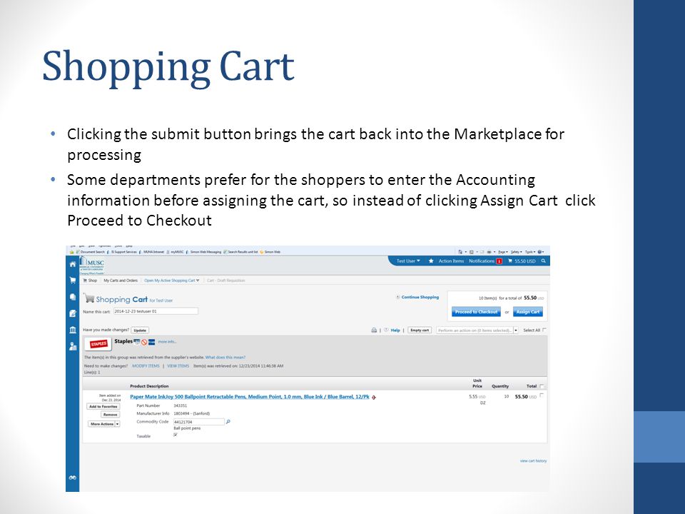 Shopping Cart Clicking the submit button brings the cart back into the Marketplace for processing Some departments prefer for the shoppers to enter the Accounting information before assigning the cart, so instead of clicking Assign Cart click Proceed to Checkout