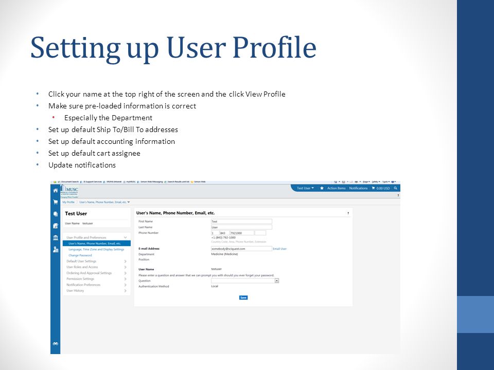 Setting up User Profile Click your name at the top right of the screen and the click View Profile Make sure pre-loaded information is correct Especially the Department Set up default Ship To/Bill To addresses Set up default accounting information Set up default cart assignee Update notifications