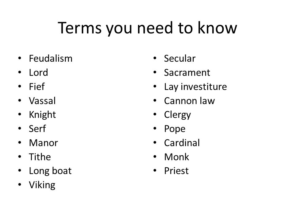 Terms you need to know Feudalism Lord Fief Vassal Knight Serf Manor Tithe Long boat Viking Secular Sacrament Lay investiture Cannon law Clergy Pope Cardinal Monk Priest