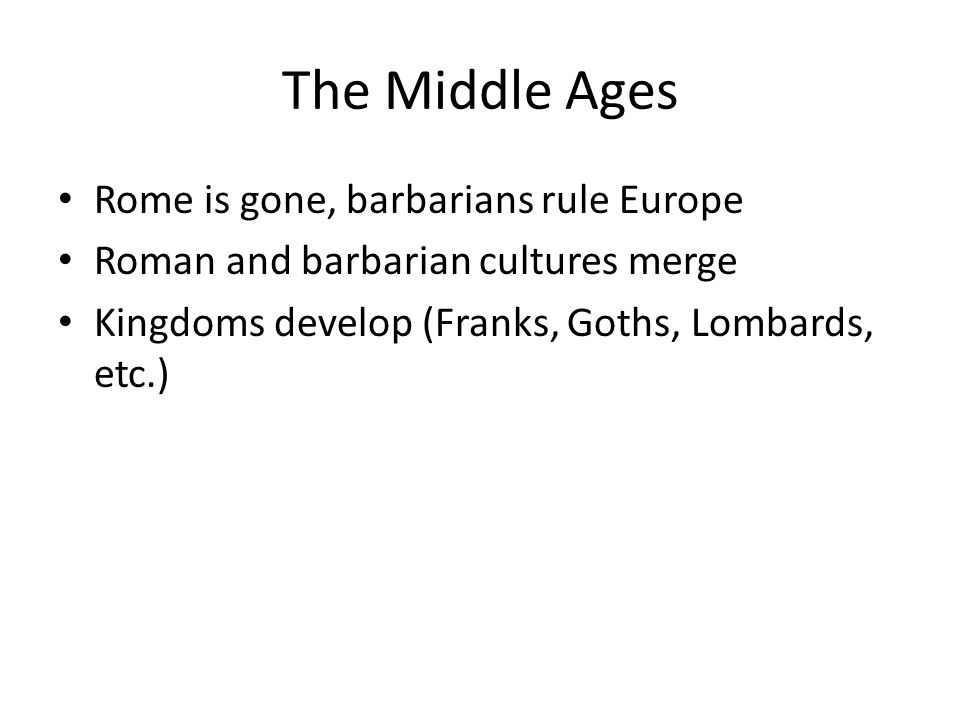 The Middle Ages Rome is gone, barbarians rule Europe Roman and barbarian cultures merge Kingdoms develop (Franks, Goths, Lombards, etc.)