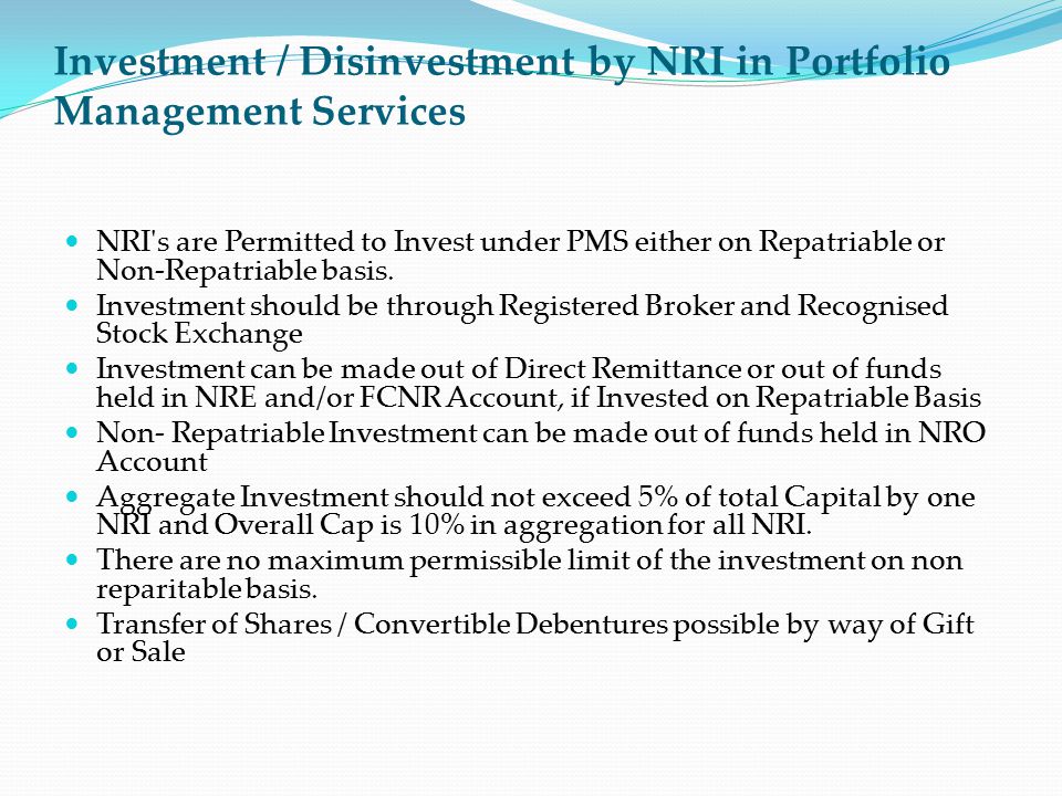 Investment / Disinvestment by NRI in Portfolio Management Services NRI s are Permitted to Invest under PMS either on Repatriable or Non-Repatriable basis.