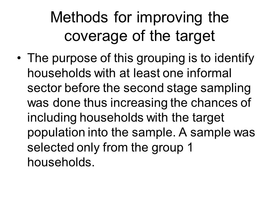 Methods for improving the coverage of the target The purpose of this grouping is to identify households with at least one informal sector before the second stage sampling was done thus increasing the chances of including households with the target population into the sample.