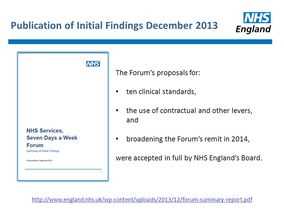 Publication of Initial Findings December The Forum’s proposals for: ten clinical standards, the use of contractual and other levers, and broadening the Forum’s remit in 2014, were accepted in full by NHS England’s Board.