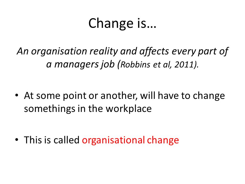 Change is… An organisation reality and affects every part of a managers job ( Robbins et al, 2011).