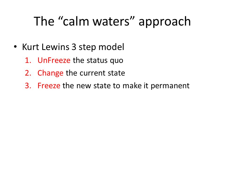 The calm waters approach Kurt Lewins 3 step model 1.UnFreeze the status quo 2.Change the current state 3.Freeze the new state to make it permanent