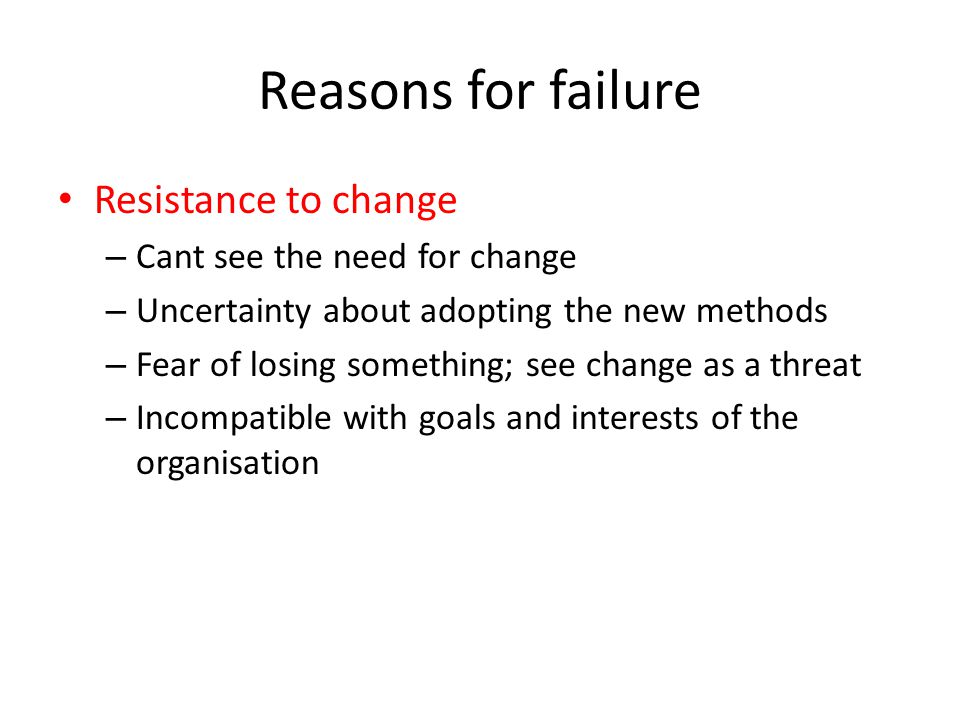 Reasons for failure Resistance to change – Cant see the need for change – Uncertainty about adopting the new methods – Fear of losing something; see change as a threat – Incompatible with goals and interests of the organisation