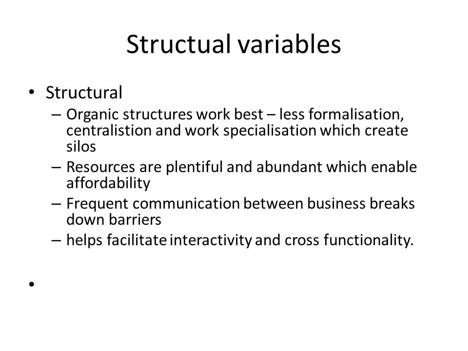 Structual variables Structural – Organic structures work best – less formalisation, centralistion and work specialisation which create silos – Resources are plentiful and abundant which enable affordability – Frequent communication between business breaks down barriers – helps facilitate interactivity and cross functionality.