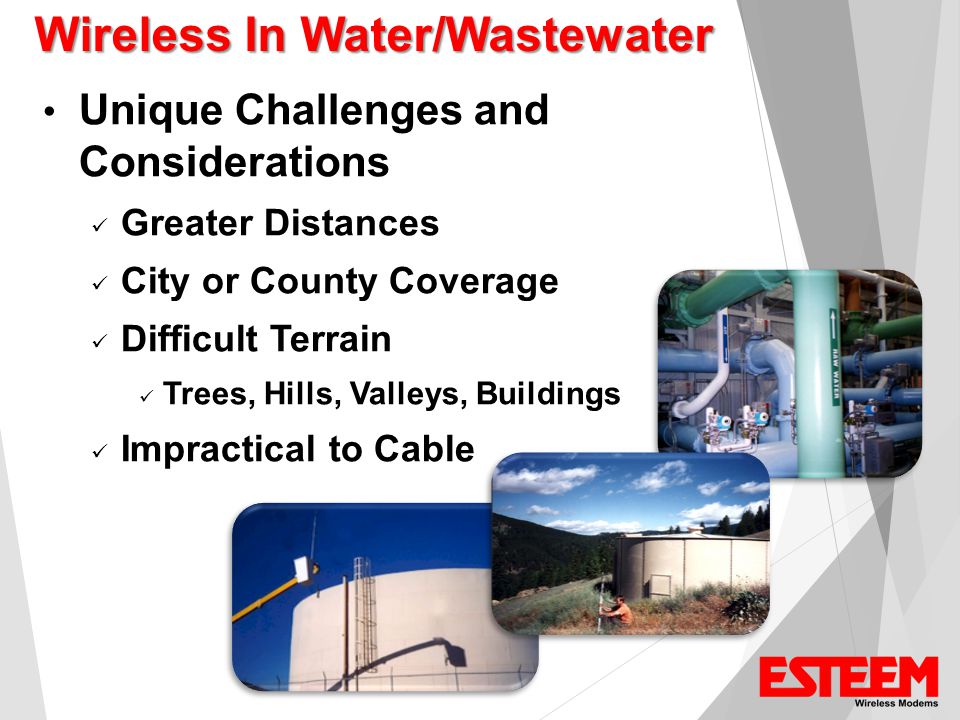 Wireless In Water/Wastewater Unique Challenges and Considerations Greater Distances City or County Coverage Difficult Terrain Trees, Hills, Valleys, Buildings Impractical to Cable