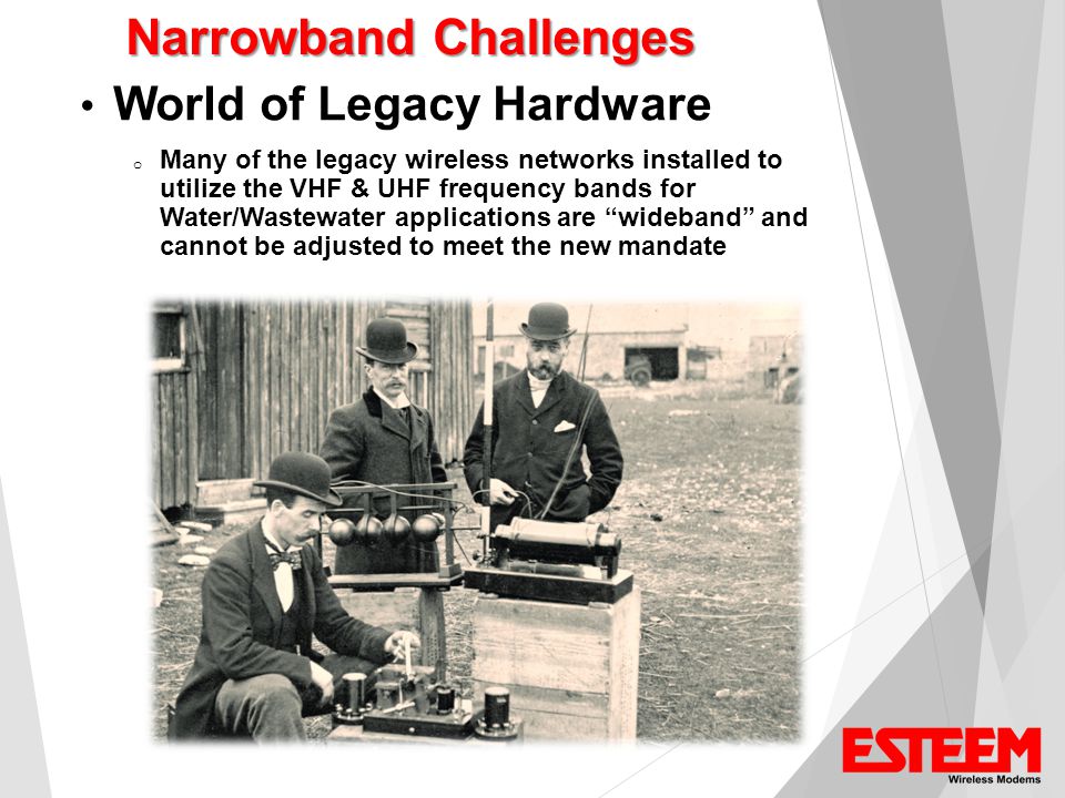 Narrowband Challenges World of Legacy Hardware o Many of the legacy wireless networks installed to utilize the VHF & UHF frequency bands for Water/Wastewater applications are wideband and cannot be adjusted to meet the new mandate