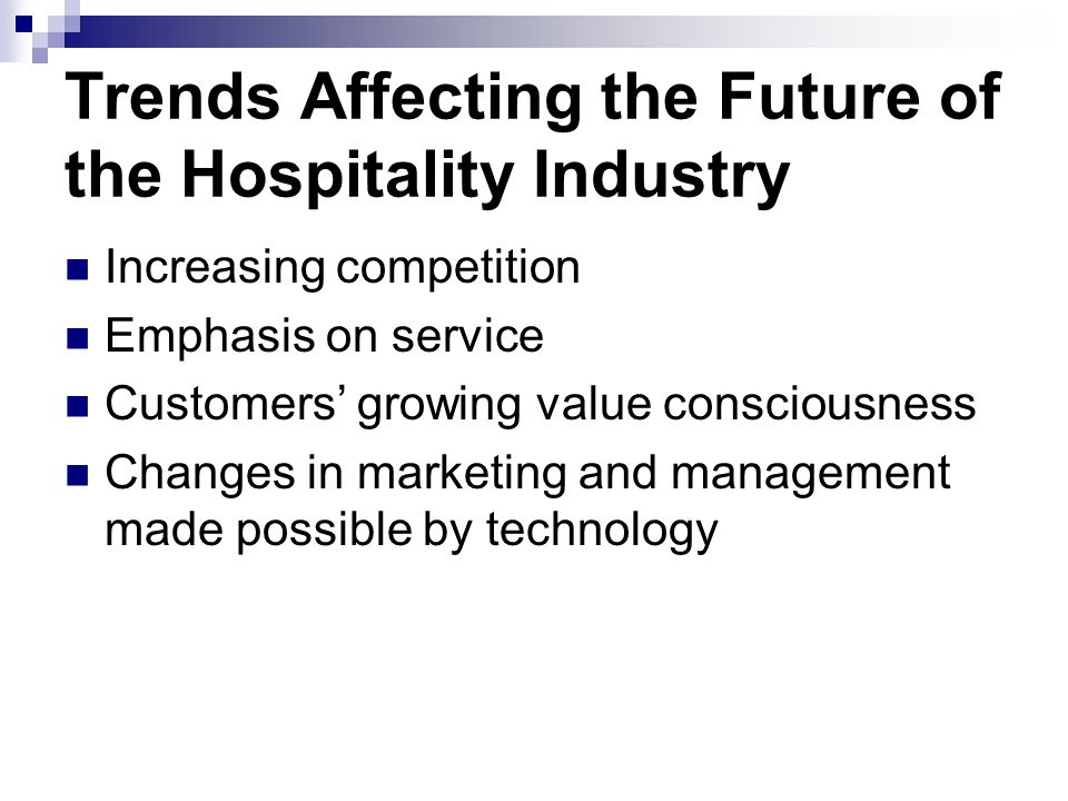 Trends Affecting the Future of the Hospitality Industry Increasing competition Emphasis on service Customers’ growing value consciousness Changes in marketing and management made possible by technology