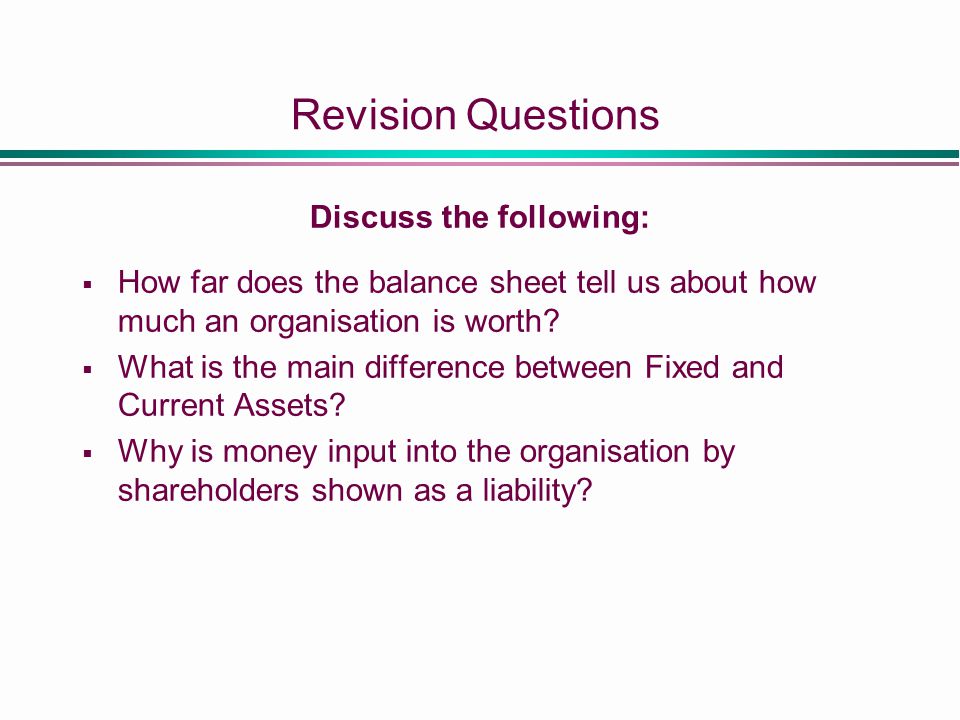 Revision Questions Discuss the following:  How far does the balance sheet tell us about how much an organisation is worth.