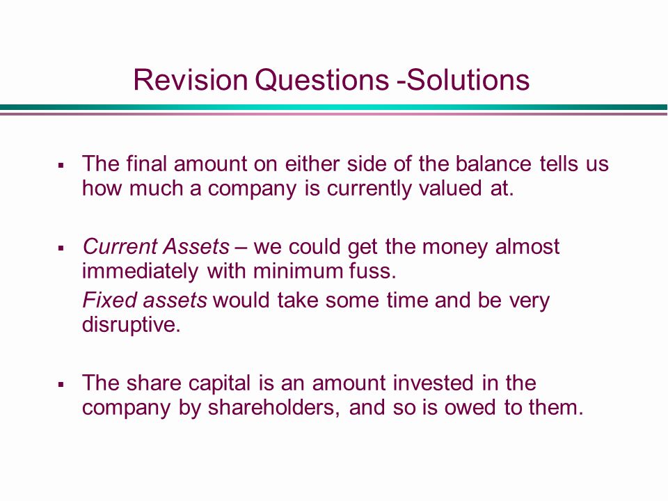 Revision Questions -Solutions  The final amount on either side of the balance tells us how much a company is currently valued at.