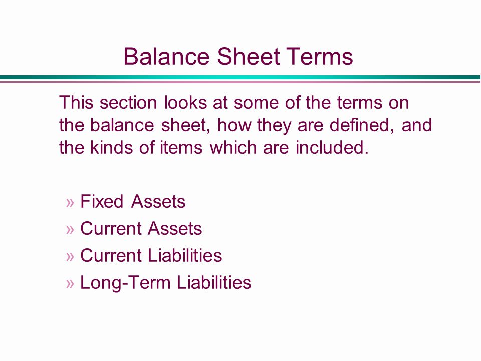 Balance Sheet Terms This section looks at some of the terms on the balance sheet, how they are defined, and the kinds of items which are included.