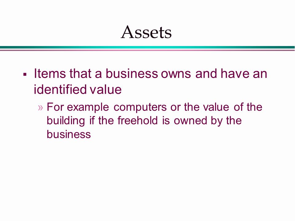 Assets  Items that a business owns and have an identified value »For example computers or the value of the building if the freehold is owned by the business