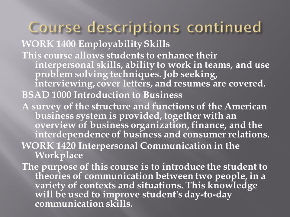 WORK 1400 Employability Skills This course allows students to enhance their interpersonal skills, ability to work in teams, and use problem solving techniques.