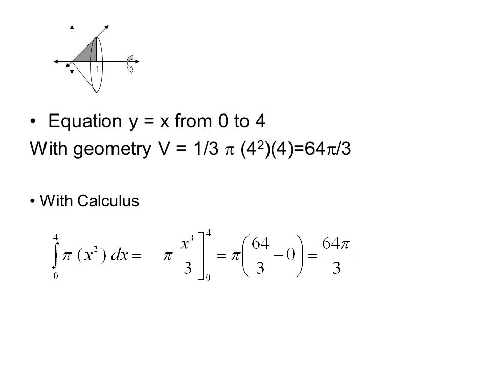 Equation y = x from 0 to 4 With geometry V = 1/3  (4 2 )(4)=64  /3 4 With Calculus