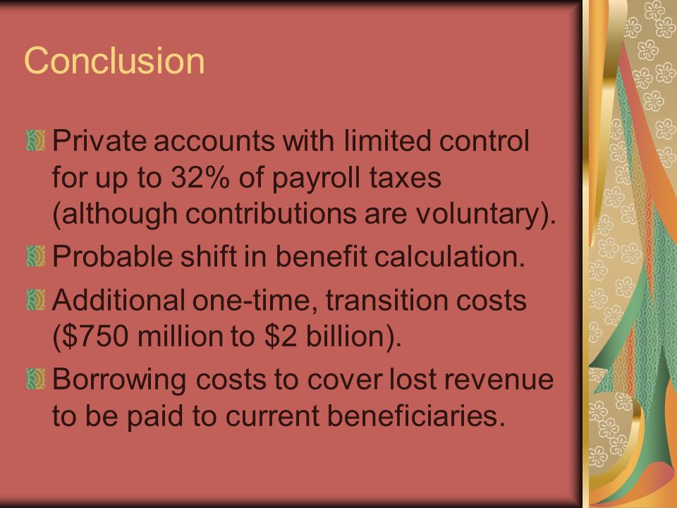 Conclusion Private accounts with limited control for up to 32% of payroll taxes (although contributions are voluntary).