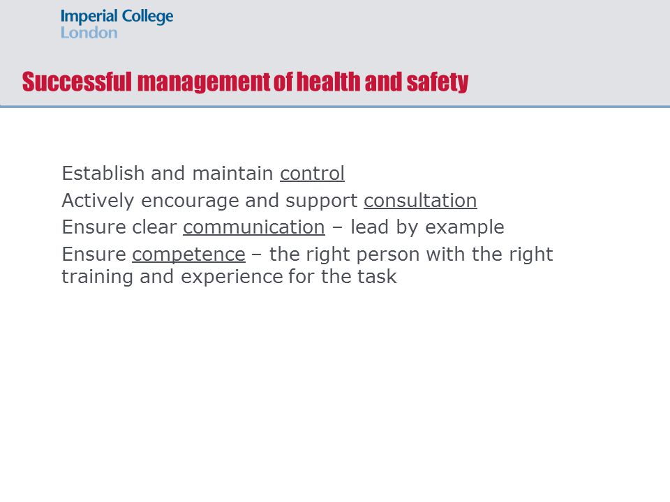 Successful management of health and safety Establish and maintain control Actively encourage and support consultation Ensure clear communication – lead by example Ensure competence – the right person with the right training and experience for the task