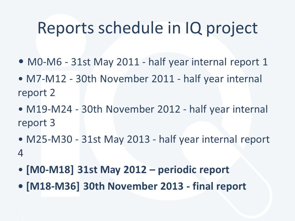 Reports schedule in IQ project M0-M6 - 31st May half year internal report 1 M7-M th November half year internal report 2 M19-M th November half year internal report 3 M25-M st May half year internal report 4 [M0-M18] 31st May 2012 – periodic report [M18-M36] 30th November final report