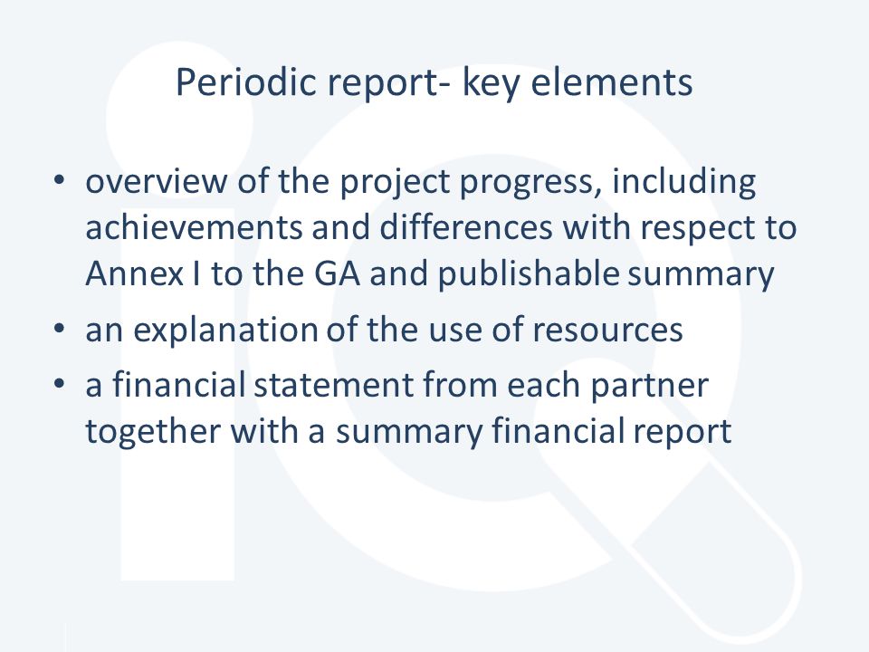 Periodic report- key elements overview of the project progress, including achievements and differences with respect to Annex I to the GA and publishable summary an explanation of the use of resources a financial statement from each partner together with a summary financial report