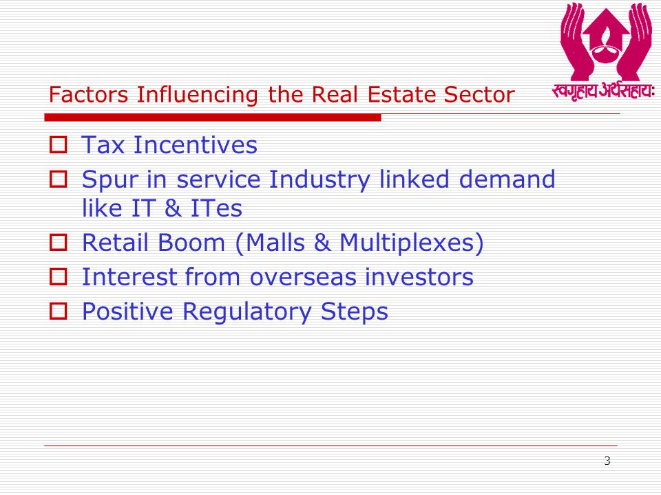3 Factors Influencing the Real Estate Sector  Tax Incentives  Spur in service Industry linked demand like IT & ITes  Retail Boom (Malls & Multiplexes)  Interest from overseas investors  Positive Regulatory Steps