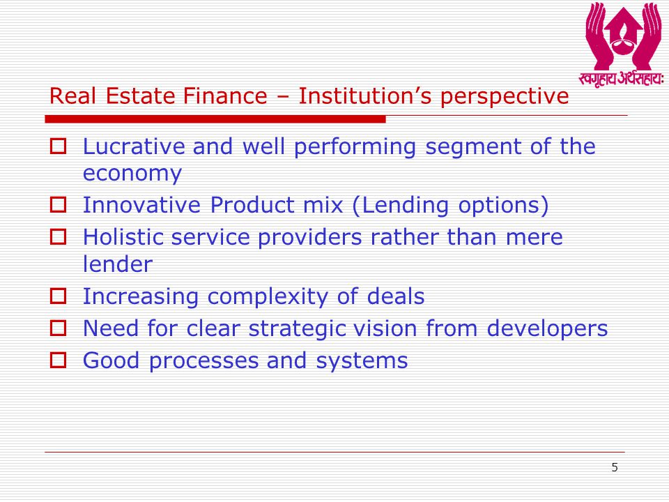 5 Real Estate Finance – Institution’s perspective  Lucrative and well performing segment of the economy  Innovative Product mix (Lending options)  Holistic service providers rather than mere lender  Increasing complexity of deals  Need for clear strategic vision from developers  Good processes and systems