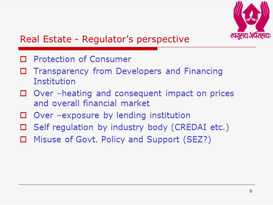 6 Real Estate - Regulator’s perspective  Protection of Consumer  Transparency from Developers and Financing Institution  Over –heating and consequent impact on prices and overall financial market  Over –exposure by lending institution  Self regulation by industry body (CREDAI etc.)  Misuse of Govt.