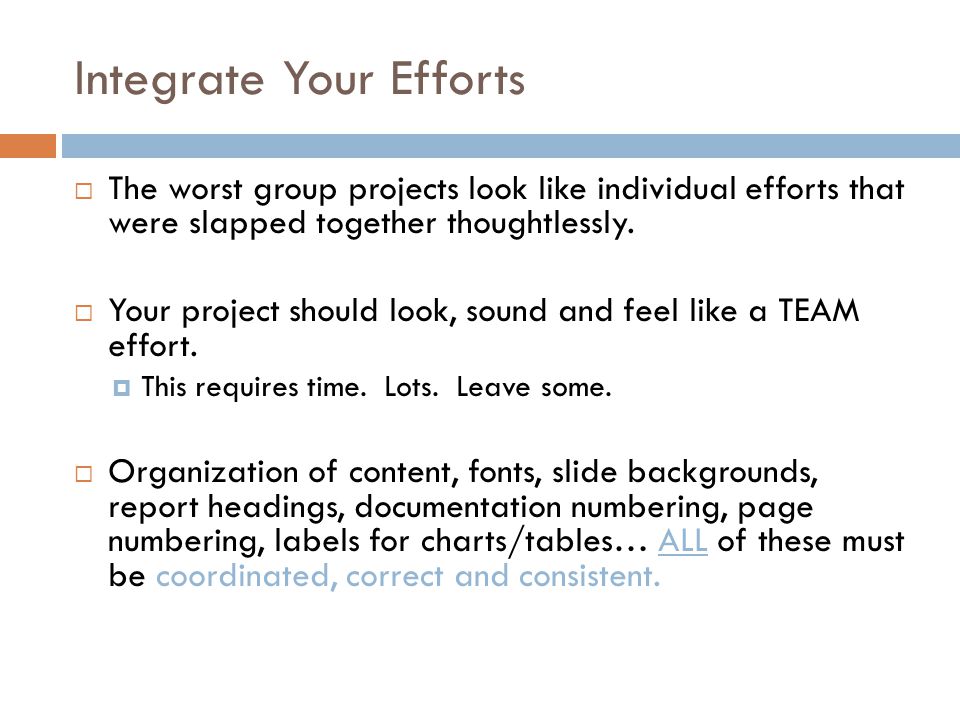 Integrate Your Efforts  The worst group projects look like individual efforts that were slapped together thoughtlessly.