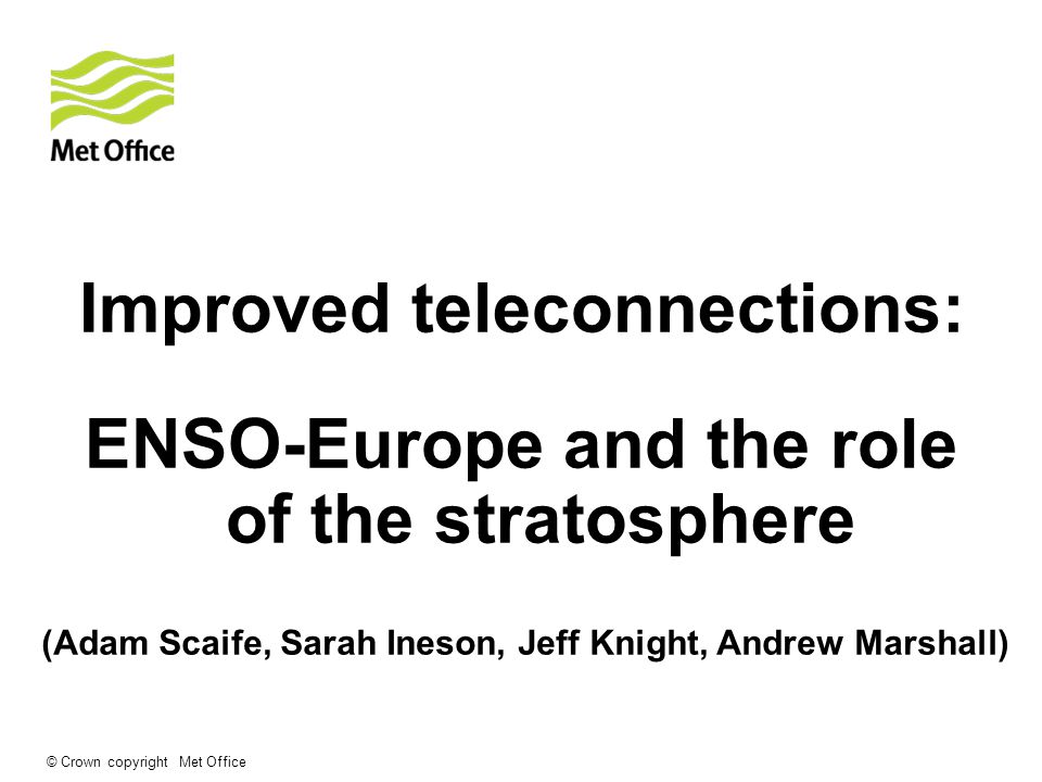 © Crown copyright Met Office Improved teleconnections: ENSO-Europe and the role of the stratosphere (Adam Scaife, Sarah Ineson, Jeff Knight, Andrew Marshall)