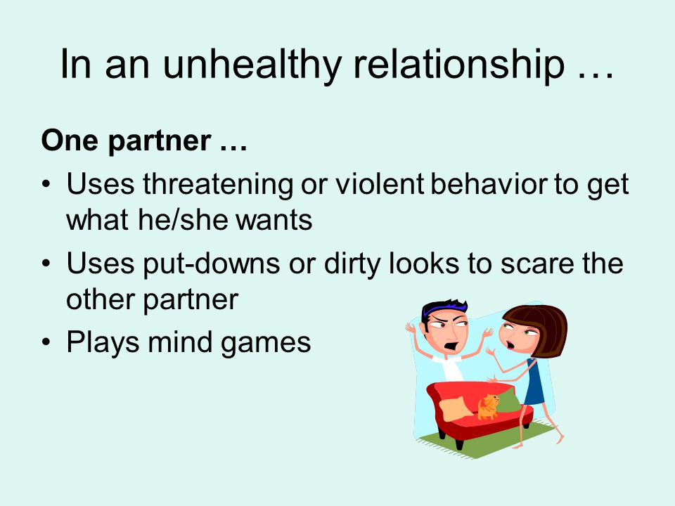 In an unhealthy relationship … One partner … Uses threatening or violent behavior to get what he/she wants Uses put-downs or dirty looks to scare the other partner Plays mind games