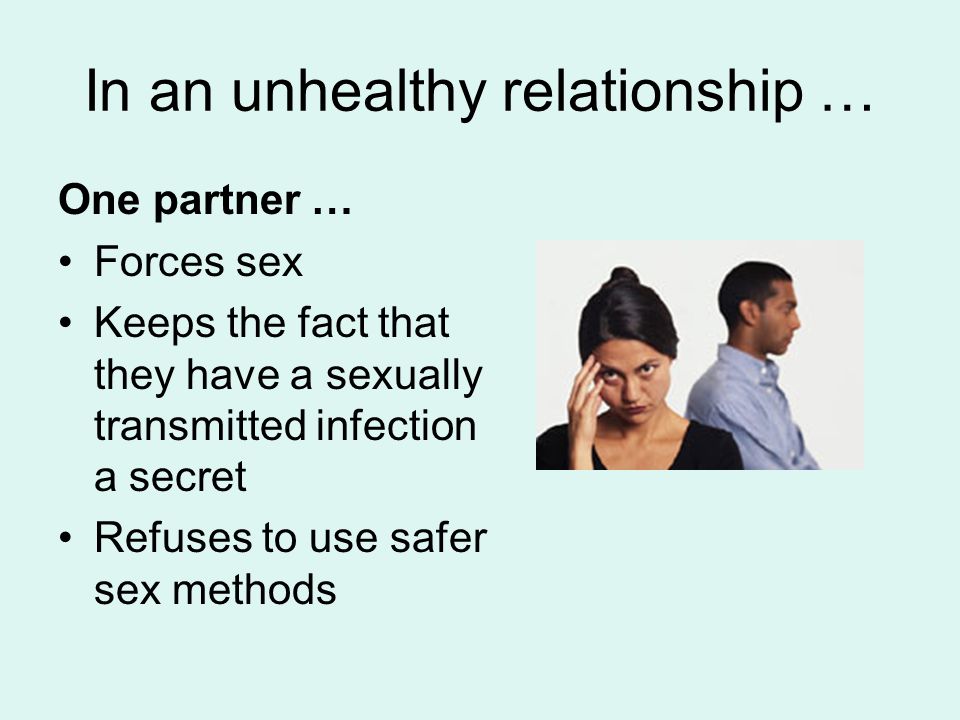 In an unhealthy relationship … One partner … Forces sex Keeps the fact that they have a sexually transmitted infection a secret Refuses to use safer sex methods