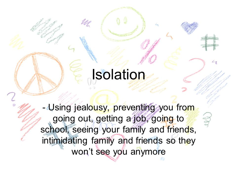 Isolation - Using jealousy, preventing you from going out, getting a job, going to school, seeing your family and friends, intimidating family and friends so they won’t see you anymore