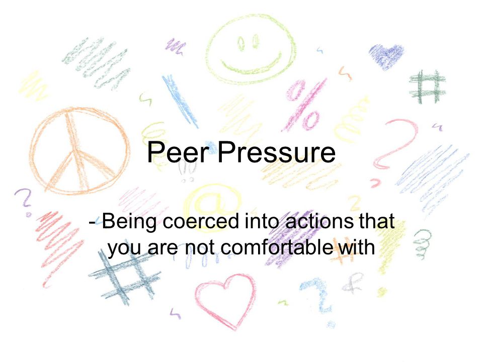 Peer Pressure - Being coerced into actions that you are not comfortable with