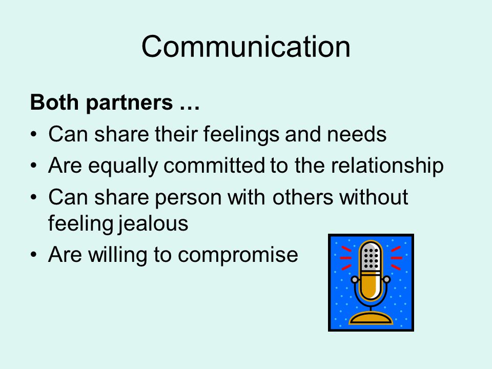 Communication Both partners … Can share their feelings and needs Are equally committed to the relationship Can share person with others without feeling jealous Are willing to compromise
