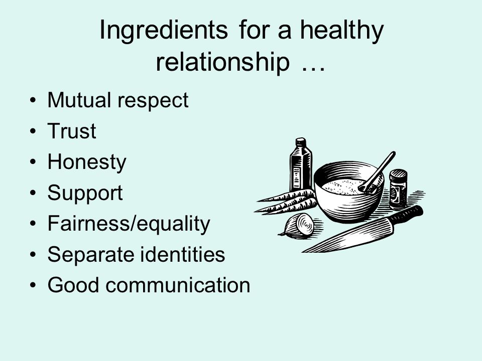 Ingredients for a healthy relationship … Mutual respect Trust Honesty Support Fairness/equality Separate identities Good communication