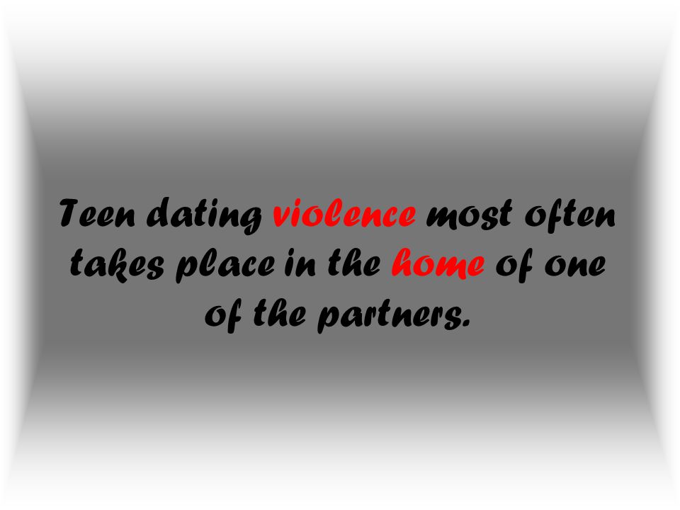Teen dating violence most often takes place in the home of one of the partners.