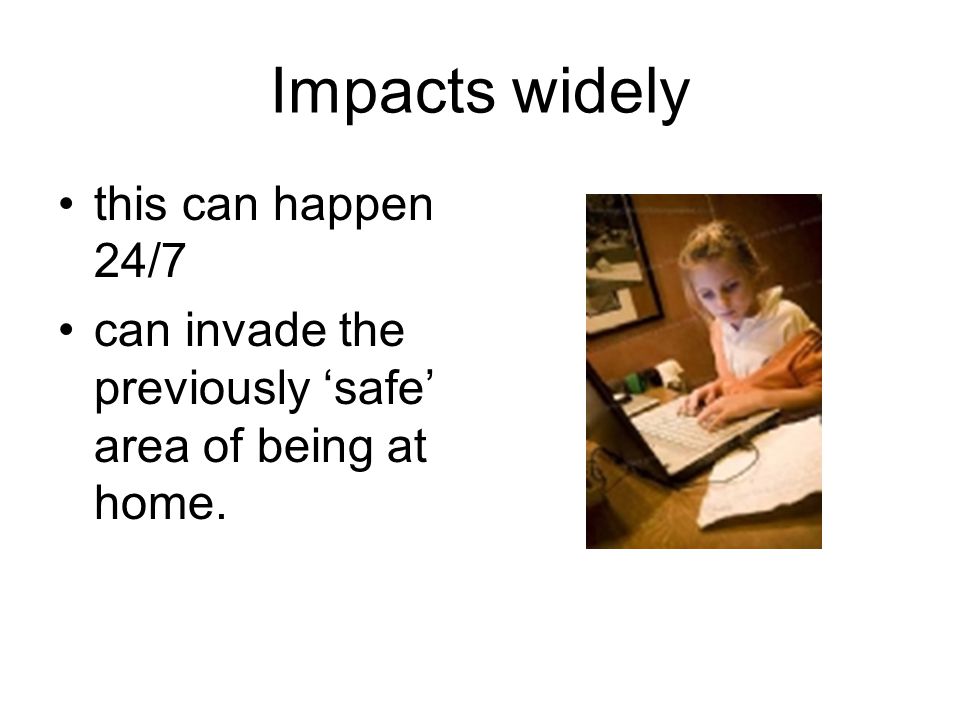 Impacts widely this can happen 24/7 can invade the previously ‘safe’ area of being at home.