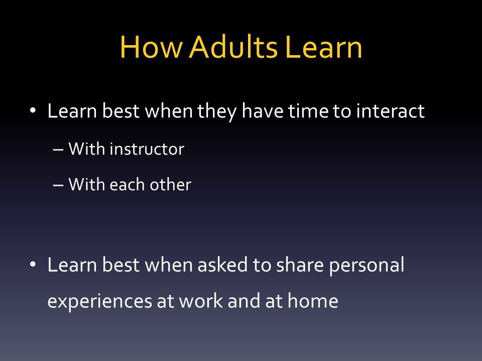How Adults Learn  Adults are self-motivated  Adults expect to gain information that has immediate application to their lives  Adults learn best when they are actively engaged  Most effective when designed to develop both technical knowledge and skills