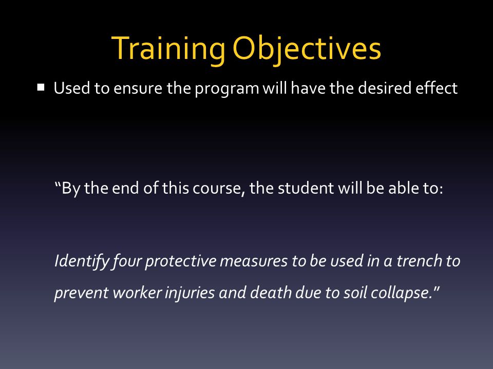 Training Objectives  Objectives must:  State the learner’s performance  Contain a specific action verb ▪ Avoid Learn, Know, Understand (not measurable)  Have workplace relevance  Be observable  Be measureable  Be SPECIFIC