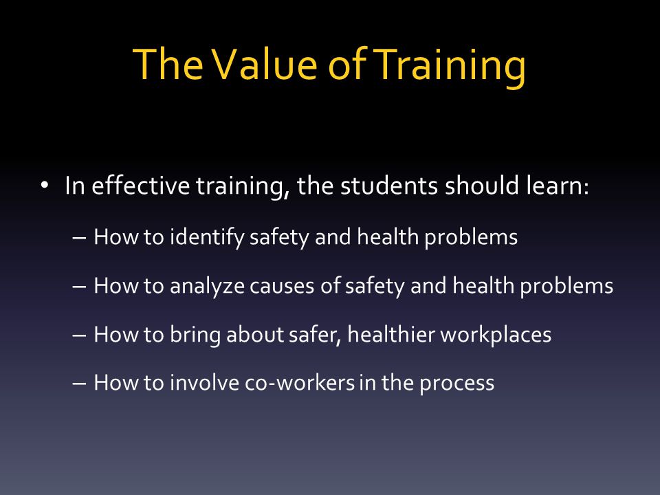 The Value of Training Quality training: – Prevents injuries and fatalities – Improves morale and and organization’s overall safety culture – Decreases overall operating costs – Increases profits