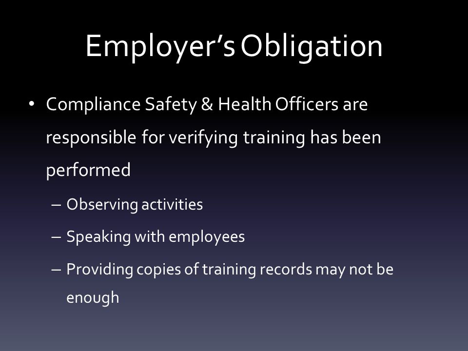 Employer’s Obligation Employer has obligation to: – Ensure work will be performed in a safe and healthful manner – Ensure training provided is effective – Training is performed in a language the employee understands – Perform training that meets not only the intent of the standard but the language of the standard